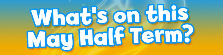What's On This May Half Term & 5 Things You Don't Want To Miss 